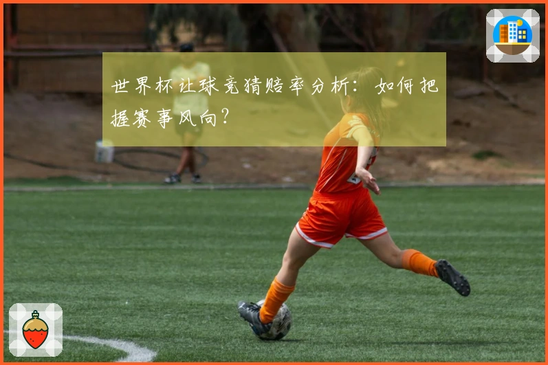 世界杯让球竞猜赔率分析：如何把握赛事风向？