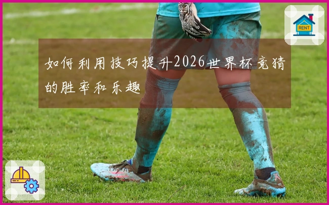 如何利用技巧提升2026世界杯竞猜的胜率和乐趣